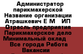 Администратор парикмахерской › Название организации ­ Атрашкевич Е.М., ИП › Отрасль предприятия ­ Парикмахерское дело › Минимальный оклад ­ 1 - Все города Работа » Вакансии   . Белгородская обл.,Белгород г.